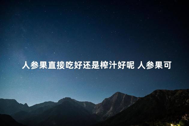 人参果直接吃好还是榨汁好呢 人参果可以煮着吃吗